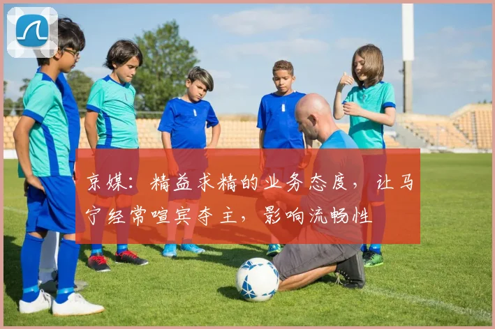 京媒：精益求精的业务态度，让马宁经常喧宾夺主，影响流畅性