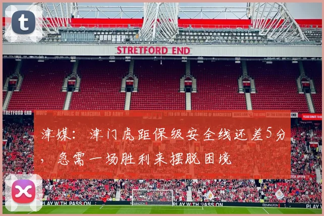 津媒：津门虎距保级安全线还差5分，急需一场胜利来摆脱困境