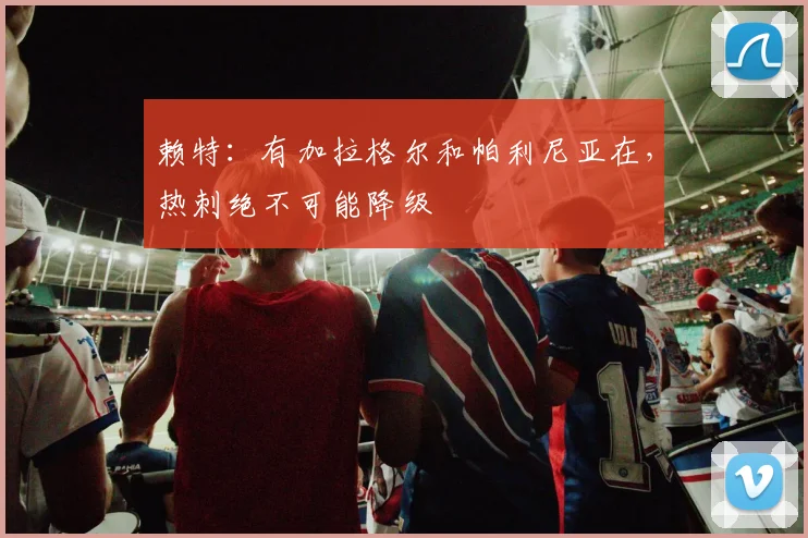 赖特：有加拉格尔和帕利尼亚在，热刺绝不可能降级