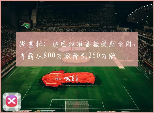 斯基拉：迪巴拉准备接受新合同，年薪从800万欧降到250万欧