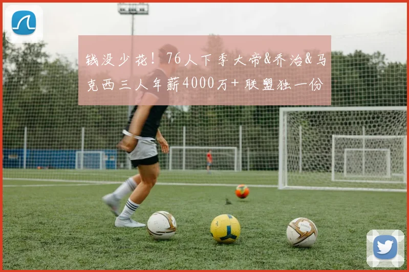 钱没少花！76人下季大帝&乔治&马克西三人年薪4000万+ 联盟独一份