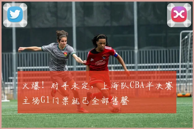 火爆！对手未定，上海队CBA半决赛主场G1门票就已全部售罄
