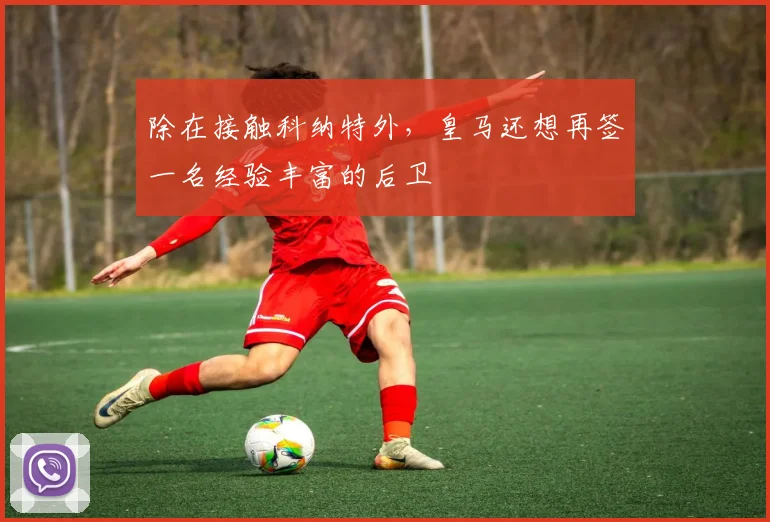 除在接触科纳特外，皇马还想再签一名经验丰富的后卫